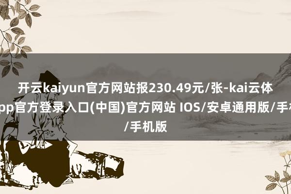 开云kaiyun官方网站报230.49元/张-kai云体育app官方登录入口(中国)官方网站 IOS/安卓通用版/手机版