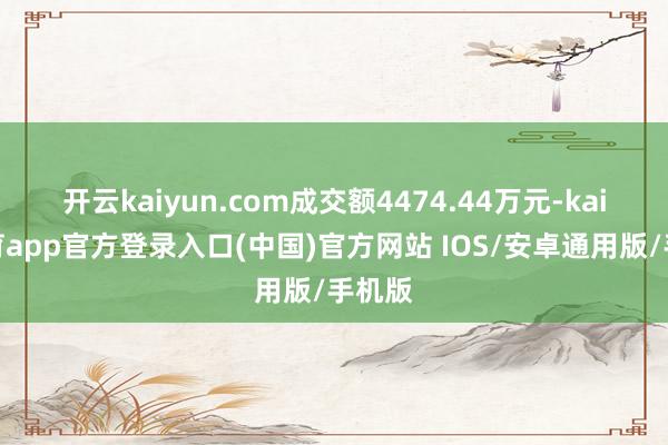 开云kaiyun.com成交额4474.44万元-kai云体育app官方登录入口(中国)官方网站 IOS/安卓通用版/手机版
