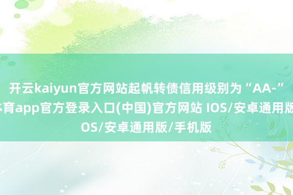 开云kaiyun官方网站起帆转债信用级别为“AA-”-kai云体育app官方登录入口(中国)官方网站 IOS/安卓通用版/手机版