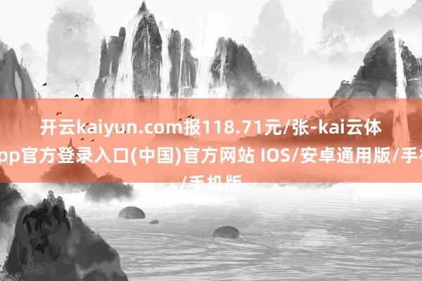 开云kaiyun.com报118.71元/张-kai云体育app官方登录入口(中国)官方网站 IOS/安卓通用版/手机版
