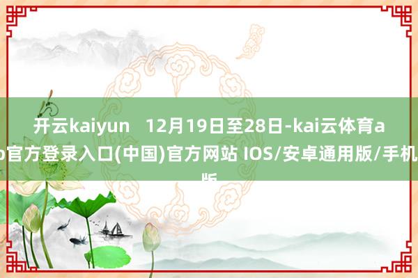 开云kaiyun   12月19日至28日-kai云体育app官方登录入口(中国)官方网站 IOS/安卓通用版/手机版