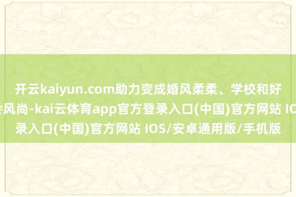 开云kaiyun.com助力变成婚风柔柔、学校和好意思、社区和洽的社会风尚-kai云体育app官方登录入口(中国)官方网站 IOS/安卓通用版/手机版
