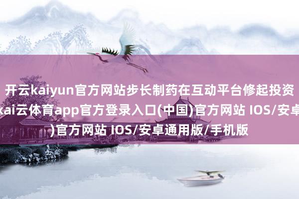 开云kaiyun官方网站步长制药在互动平台修起投资者发问时默示-kai云体育app官方登录入口(中国)官方网站 IOS/安卓通用版/手机版