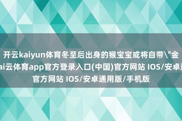 开云kaiyun体育冬至后出身的猴宝宝或将自带