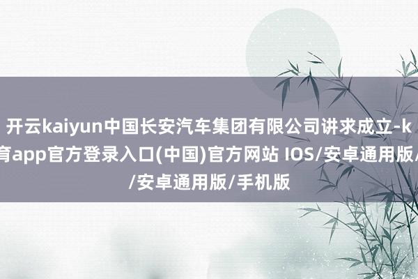 开云kaiyun中国长安汽车集团有限公司讲求成立-kai云体育app官方登录入口(中国)官方网站 IOS/安卓通用版/手机版