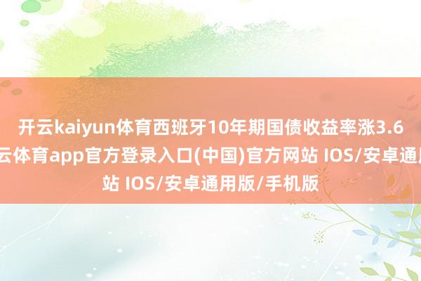 开云kaiyun体育西班牙10年期国债收益率涨3.6个基点-kai云体育app官方登录入口(中国)官方网站 IOS/安卓通用版/手机版