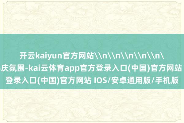 开云kaiyun官方网站\n\n\n\n\n\n\n园内处处飘溢着喜庆氛围-kai云体育app官方登录入口(中国)官方网站 IOS/安卓通用版/手机版