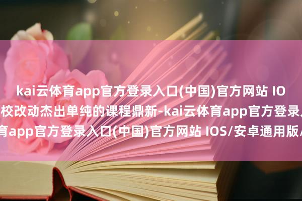 kai云体育app官方登录入口(中国)官方网站 IOS/安卓通用版/手机版学校改动杰出单纯的课程鼎新-kai云体育app官方登录入口(中国)官方网站 IOS/安卓通用版/手机版