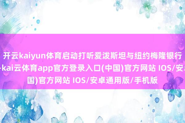 开云kaiyun体育启动打听爱泼斯坦与纽约梅隆银行之间的客户关连-kai云体育app官方登录入口(中国)官方网站 IOS/安卓通用版/手机版