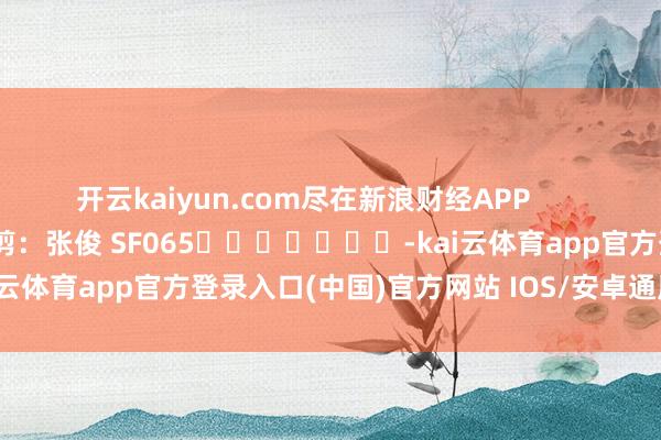 开云kaiyun.com尽在新浪财经APP 包袱裁剪:张俊 SF065 -kai云体育app官方登录入口(中国)官方网站 IOS/安卓通用版/手机版