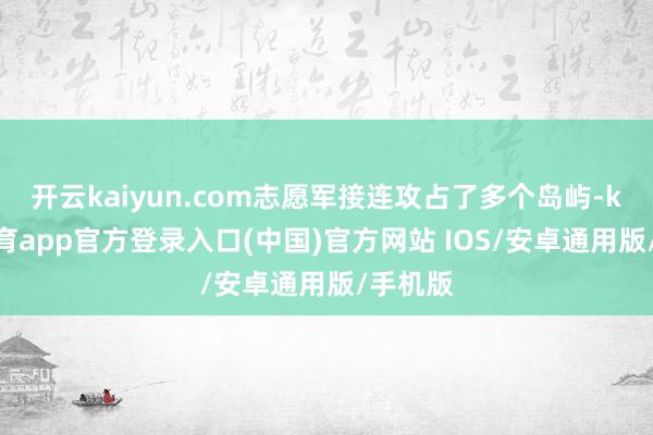 开云kaiyun.com志愿军接连攻占了多个岛屿-kai云体育app官方登录入口(中国)官方网站 IOS/安卓通用版/手机版