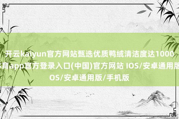 开云kaiyun官方网站甄选优质鸭绒清洁度达1000-kai云体育app官方登录入口(中国)官方网站 IOS/安卓通用版/手机版
