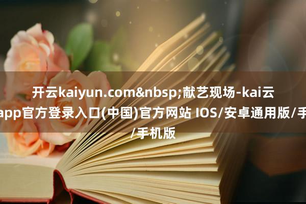 开云kaiyun.com&nbsp;　　献艺现场-kai云体育app官方登录入口(中国)官方网站 IOS/安卓通用版/手机版