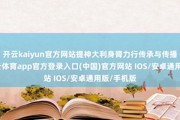 开云kaiyun官方网站提神大利身膂力行传承与传播中医-kai云体育app官方登录入口(中国)官方网站 IOS/安卓通用版/手机版