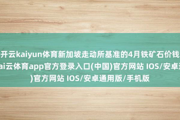 开云kaiyun体育新加坡走动所基准的4月铁矿石价钱高潮1.01%-kai云体育app官方登录入口(中国)官方网站 IOS/安卓通用版/手机版
